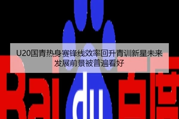 U20国青热身赛锋线效率回升青训新星未来发展前景被普遍看好