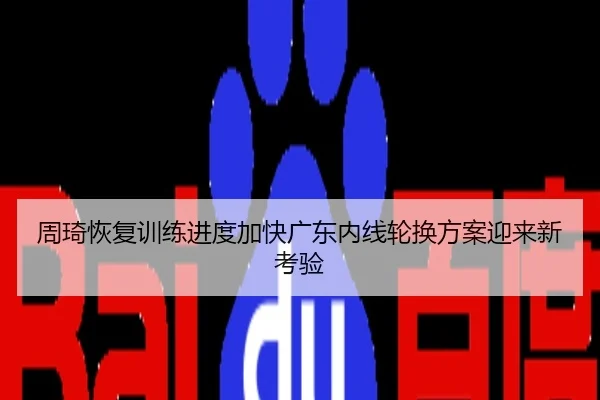 周琦恢复训练进度加快广东内线轮换方案迎来新考验